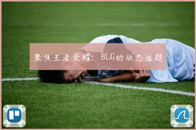 聚焦王者荣耀：BLG的状态话题