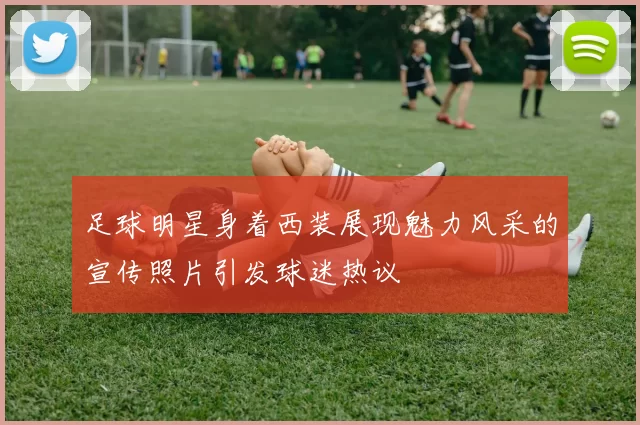 足球明星身着西装展现魅力风采的宣传照片引发球迷热议