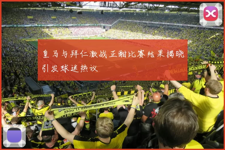 皇马与拜仁激战正酣比赛结果揭晓引发球迷热议