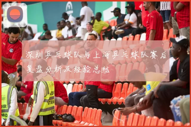 深圳乒乓球队与上海乒乓球队赛后复盘分析及经验总结