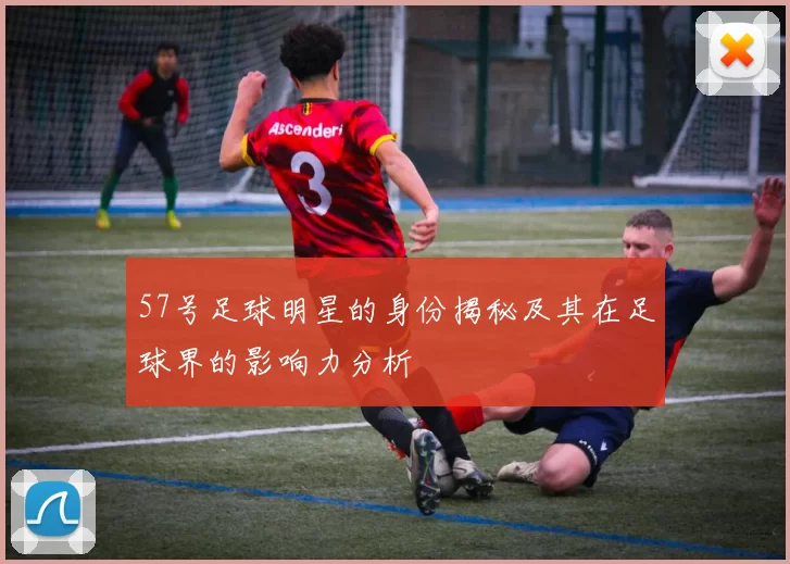 57号足球明星的身份揭秘及其在足球界的影响力分析