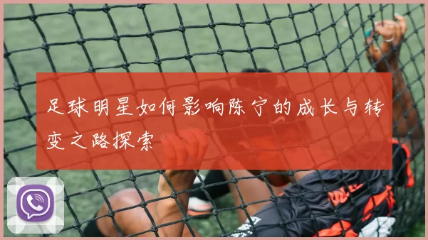 足球明星如何影响陈宁的成长与转变之路探索