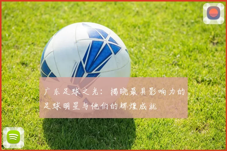 广东足球之光：揭晓最具影响力的足球明星与他们的辉煌成就