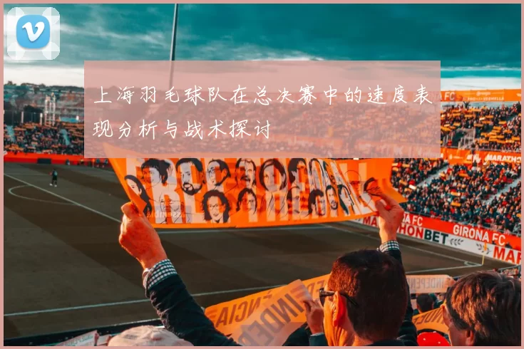 上海羽毛球队在总决赛中的速度表现分析与战术探讨