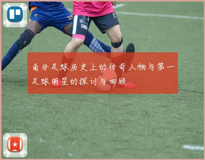 南非足球历史上的传奇人物与第一足球明星的探讨与回顾
