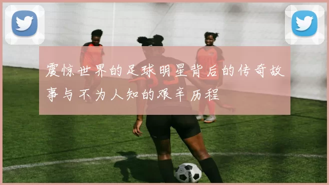 震惊世界的足球明星背后的传奇故事与不为人知的艰辛历程