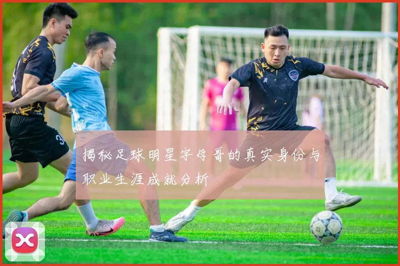 揭秘足球明星字母哥的真实身份与职业生涯成就分析