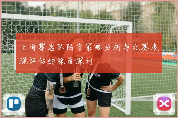 上海攀岩队防守策略分析与比赛表现评估的深度探讨