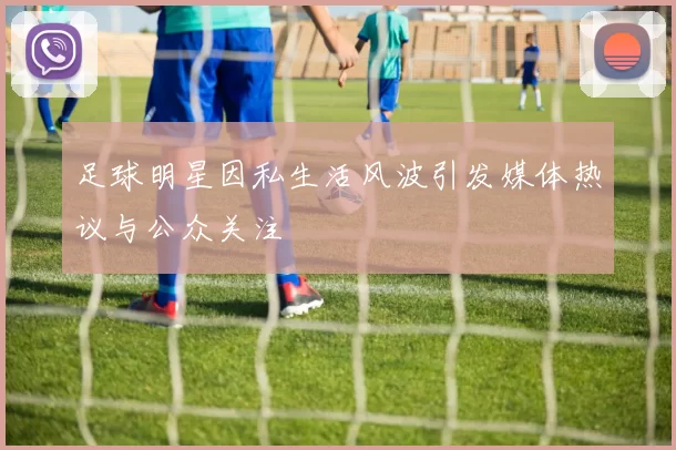 足球明星因私生活风波引发媒体热议与公众关注