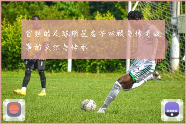 曾经的足球明星名字回顾与传奇故事的交织与传承
