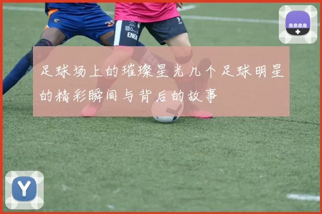 足球场上的璀璨星光几个足球明星的精彩瞬间与背后的故事
