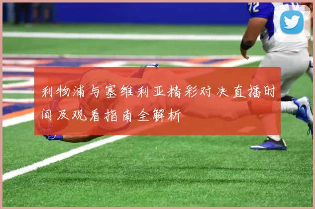 利物浦与塞维利亚精彩对决直播时间及观看指南全解析