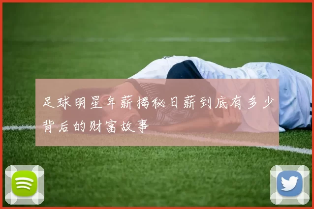 足球明星年薪揭秘日薪到底有多少背后的财富故事