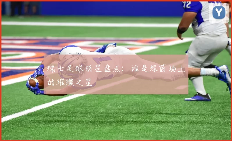 瑞士足球明星盘点：谁是绿茵场上的璀璨之星
