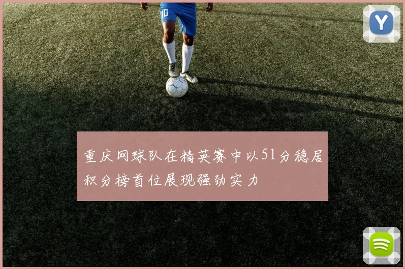 重庆网球队在精英赛中以51分稳居积分榜首位展现强劲实力