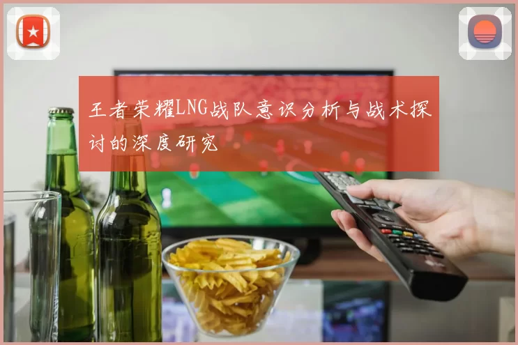 王者荣耀LNG战队意识分析与战术探讨的深度研究