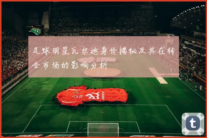 足球明星瓦尔迪身价揭秘及其在转会市场的影响分析