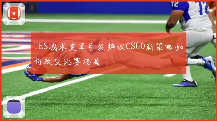 TES战术变革引发热议CSGO新策略如何改变比赛格局