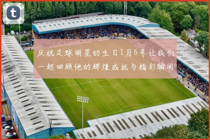 庆祝足球明星的生日1月6号让我们一起回顾他的辉煌成就与精彩瞬间