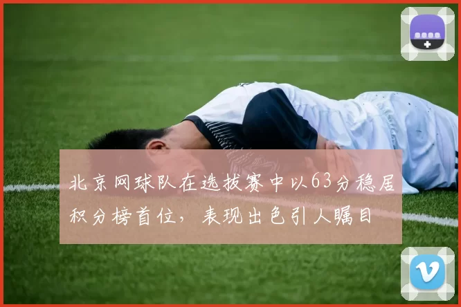 北京网球队在选拔赛中以63分稳居积分榜首位，表现出色引人瞩目