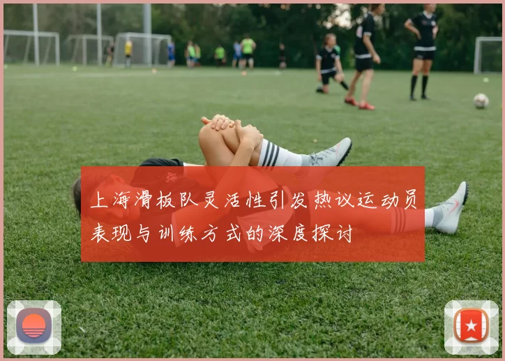 上海滑板队灵活性引发热议运动员表现与训练方式的深度探讨