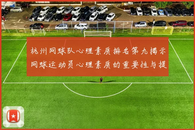 杭州网球队心理素质排名第九揭示网球运动员心理素质的重要性与提升策略
