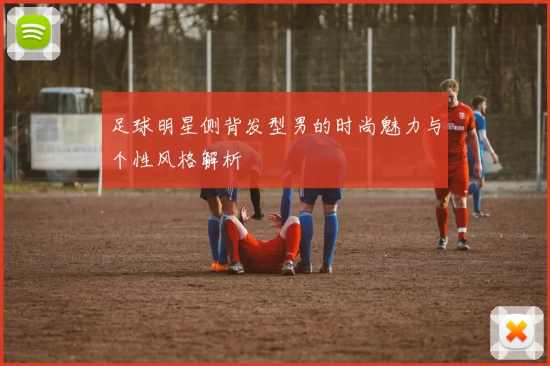 足球明星侧背发型男的时尚魅力与个性风格解析