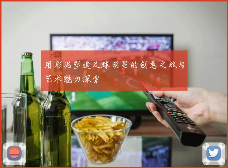 用彩泥塑造足球明星的创意之旅与艺术魅力探索