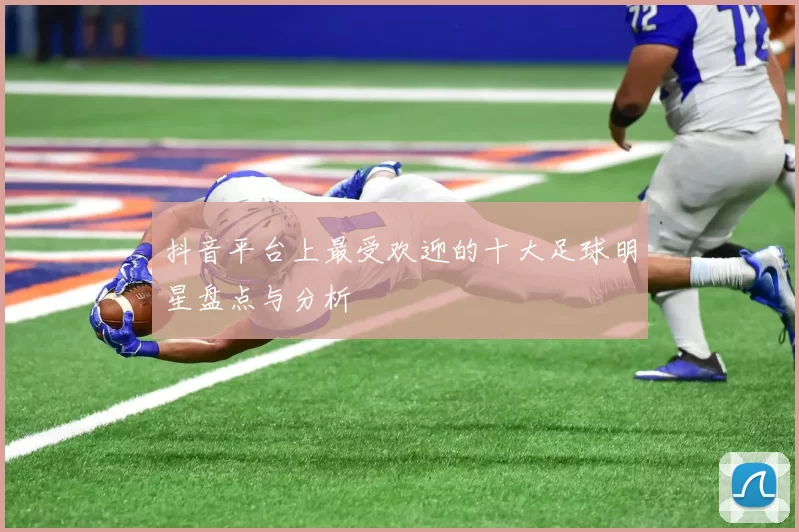 抖音平台上最受欢迎的十大足球明星盘点与分析