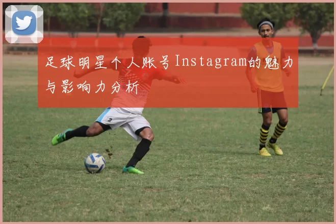 足球明星个人账号Instagram的魅力与影响力分析
