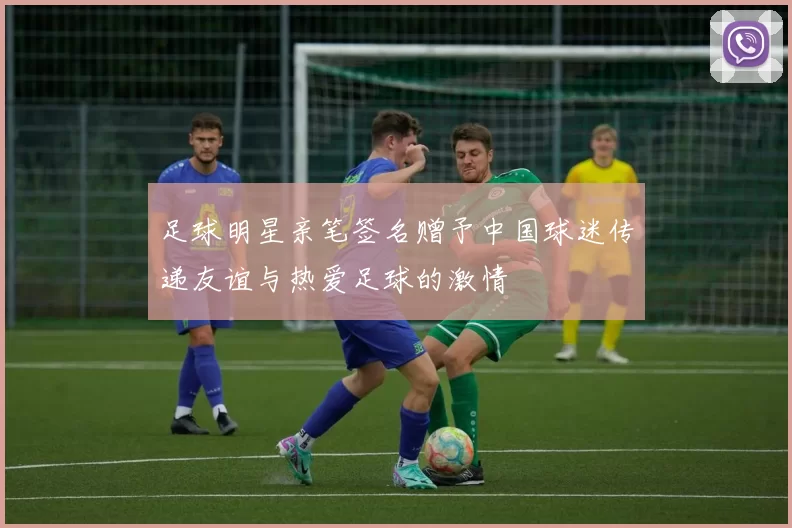 足球明星亲笔签名赠予中国球迷传递友谊与热爱足球的激情