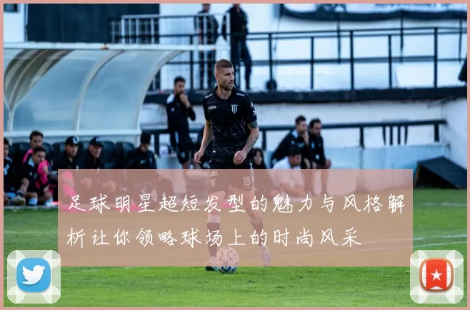 足球明星超短发型的魅力与风格解析让你领略球场上的时尚风采