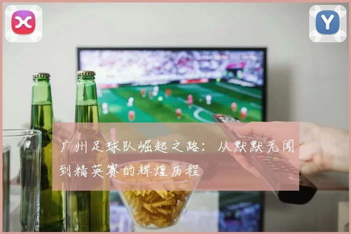 广州足球队崛起之路：从默默无闻到精英赛的辉煌历程