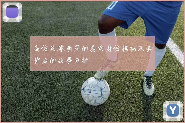 高仿足球明星的真实身份揭秘及其背后的故事分析