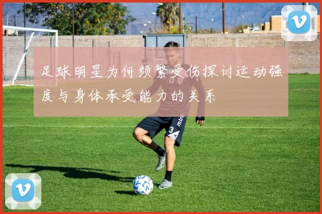 足球明星为何频繁受伤探讨运动强度与身体承受能力的关系