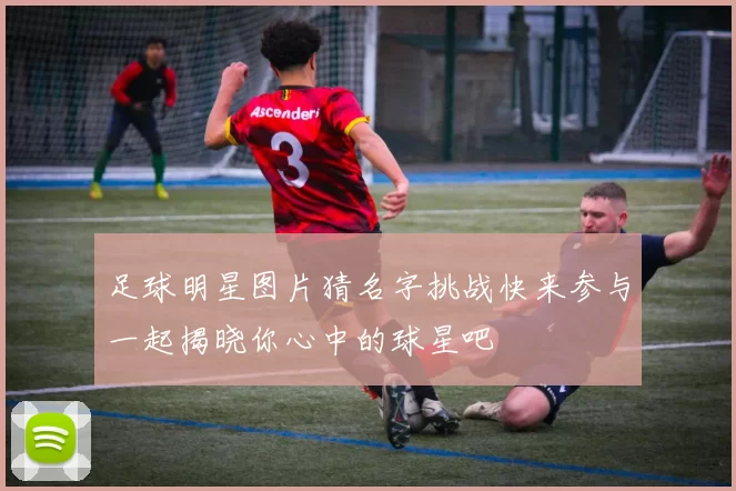 足球明星图片猜名字挑战快来参与一起揭晓你心中的球星吧