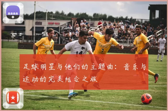 足球明星与他们的主题曲：音乐与运动的完美结合之旅