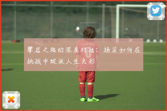 攀岩之路的深度对话：杨芳如何在挑战中绽放人生光彩