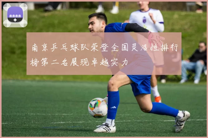 南京乒乓球队荣登全国灵活性排行榜第二名展现卓越实力
