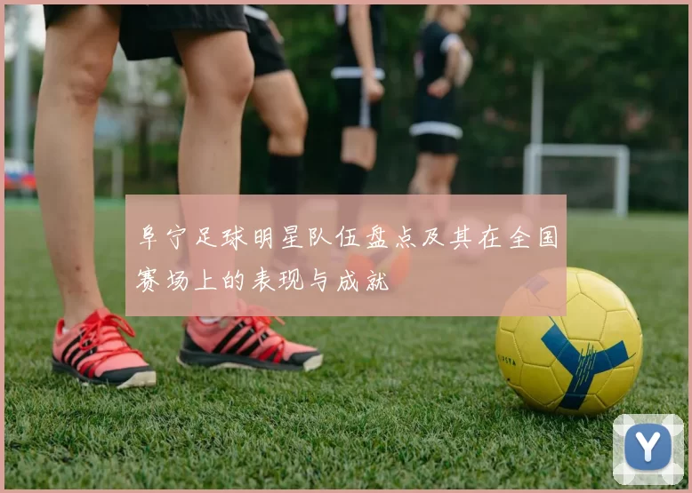 阜宁足球明星队伍盘点及其在全国赛场上的表现与成就