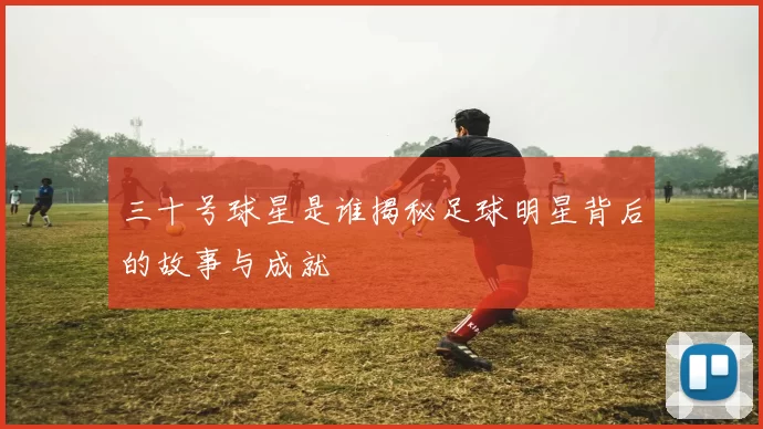 三十号球星是谁揭秘足球明星背后的故事与成就