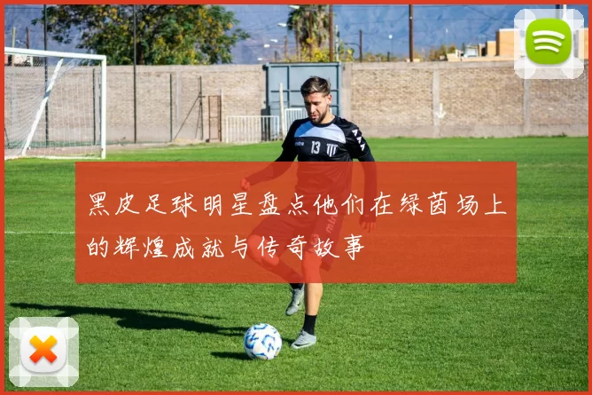 黑皮足球明星盘点他们在绿茵场上的辉煌成就与传奇故事