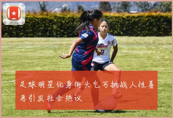 足球明星化身街头乞丐挑战人性善恶引发社会热议