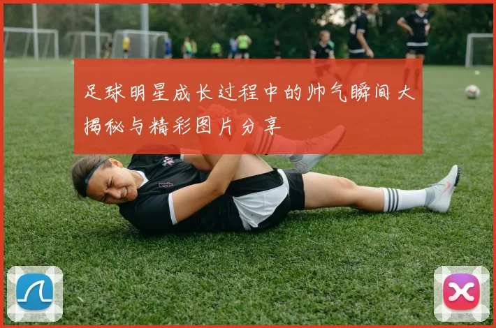 足球明星成长过程中的帅气瞬间大揭秘与精彩图片分享