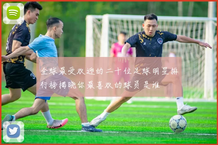 全球最受欢迎的二十位足球明星排行榜揭晓你最喜欢的球员是谁