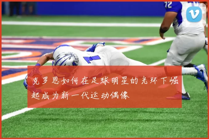 克罗恩如何在足球明星的光环下崛起成为新一代运动偶像