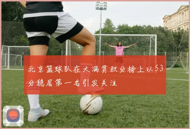 北京篮球队在大满贯积分榜上以53分稳居第一名引发关注