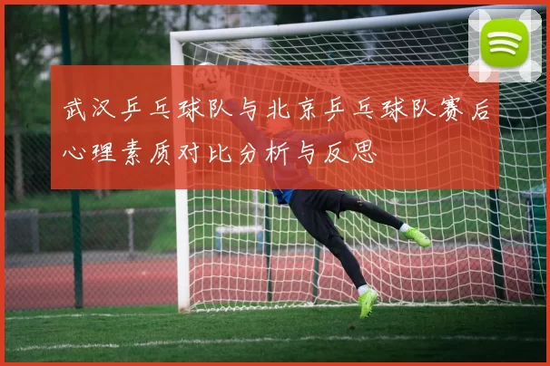 武汉乒乓球队与北京乒乓球队赛后心理素质对比分析与反思