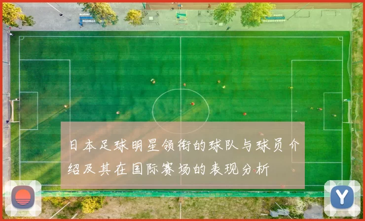 日本足球明星领衔的球队与球员介绍及其在国际赛场的表现分析