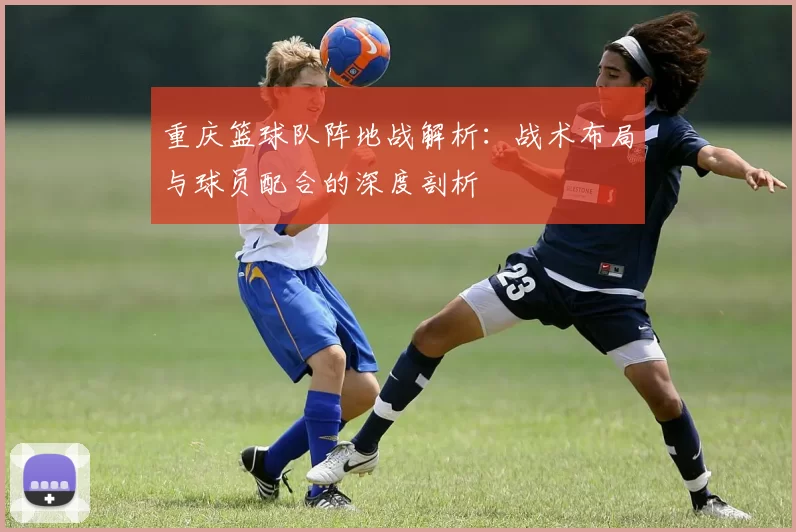 重庆篮球队阵地战解析：战术布局与球员配合的深度剖析